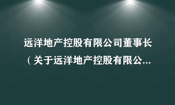 远洋地产控股有限公司董事长（关于远洋地产控股有限公司董事长的简介）