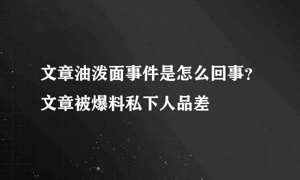 文章油泼面事件是怎么回事？文章被爆料私下人品差