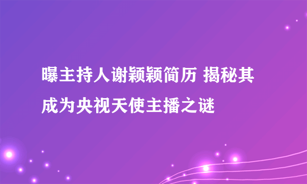 曝主持人谢颖颖简历 揭秘其成为央视天使主播之谜