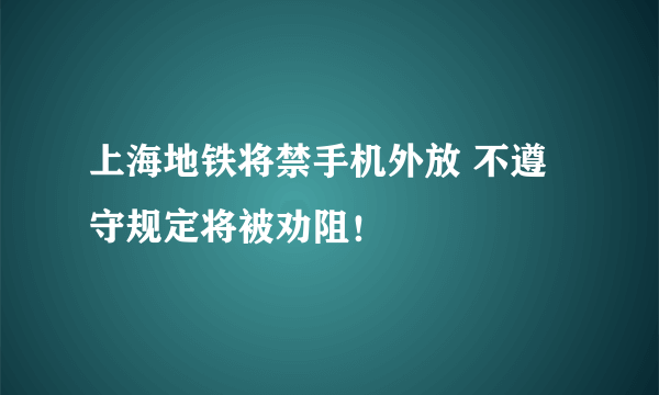 上海地铁将禁手机外放 不遵守规定将被劝阻！