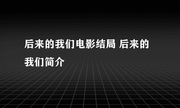 后来的我们电影结局 后来的我们简介