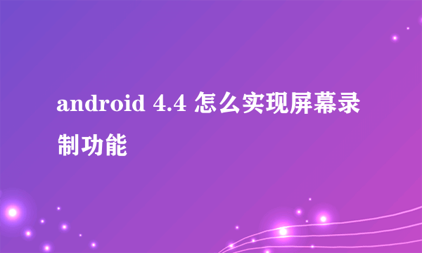 android 4.4 怎么实现屏幕录制功能