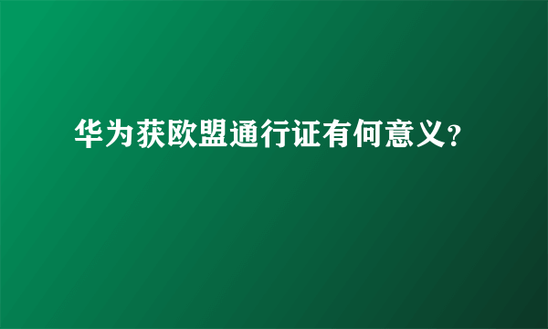 华为获欧盟通行证有何意义？