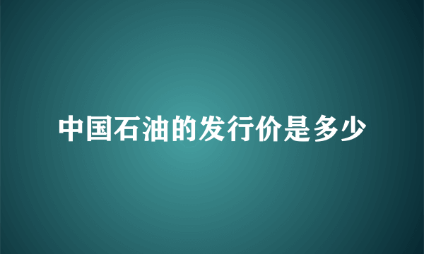 中国石油的发行价是多少