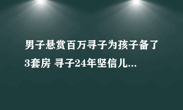 男子悬赏百万寻子为孩子备了3套房 寻子24年坚信儿子会回来