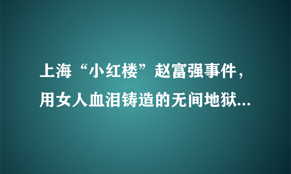 上海“小红楼”赵富强事件，用女人血泪铸造的无间地狱，让人气愤