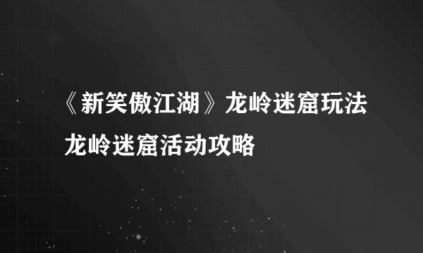 《新笑傲江湖》龙岭迷窟玩法 龙岭迷窟活动攻略