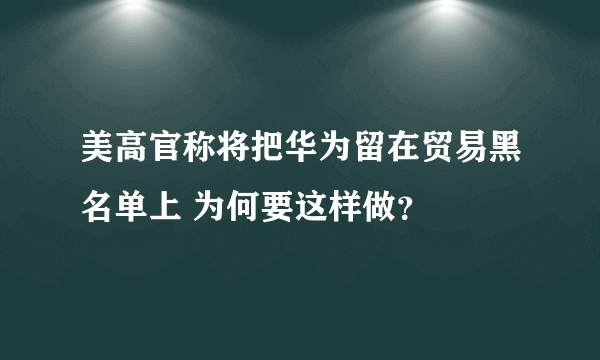 美高官称将把华为留在贸易黑名单上 为何要这样做？