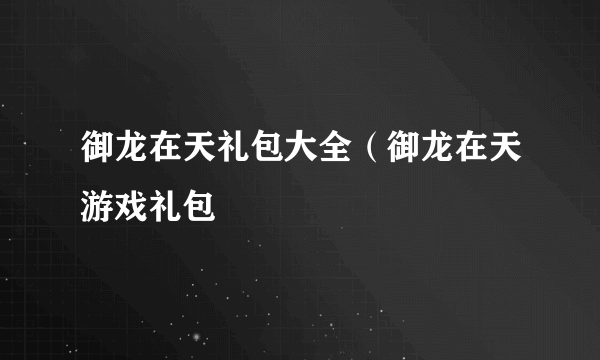 御龙在天礼包大全（御龙在天游戏礼包