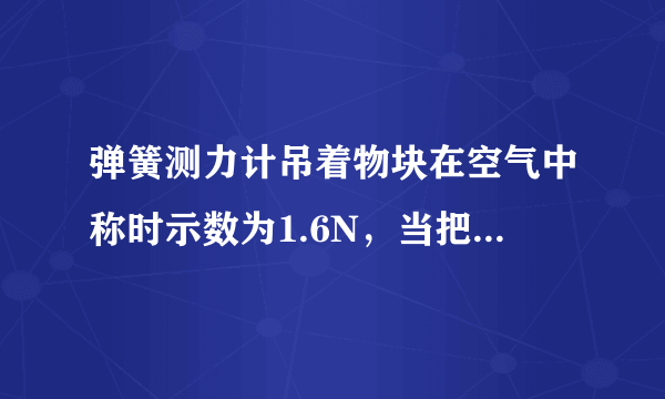 弹簧测力计吊着物块在空气中称时示数为1.6N，当把物块总体积的 1 2 浸入水中称时示数为0.6N，则物体受到的浮力为______N，物块的密度为______kg/m 3 ．