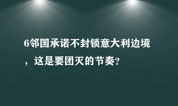 6邻国承诺不封锁意大利边境，这是要团灭的节奏？