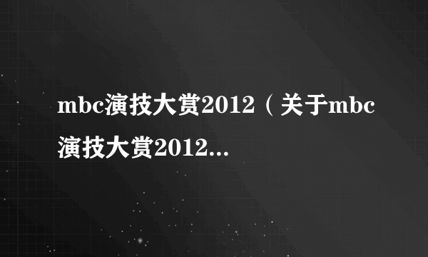 mbc演技大赏2012（关于mbc演技大赏2012的简介）