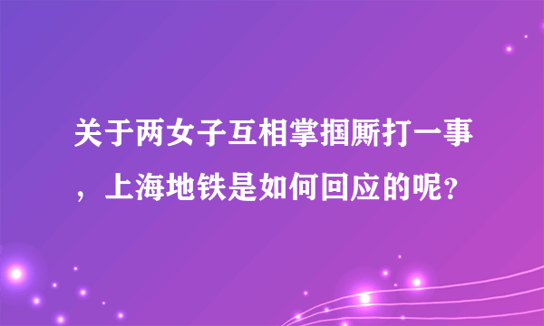 关于两女子互相掌掴厮打一事，上海地铁是如何回应的呢？