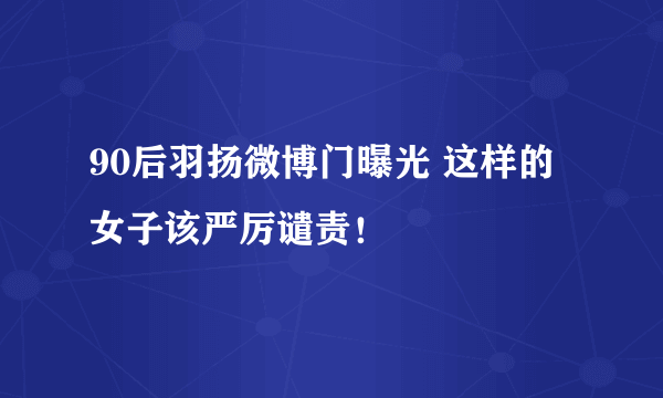 90后羽扬微博门曝光 这样的女子该严厉谴责！