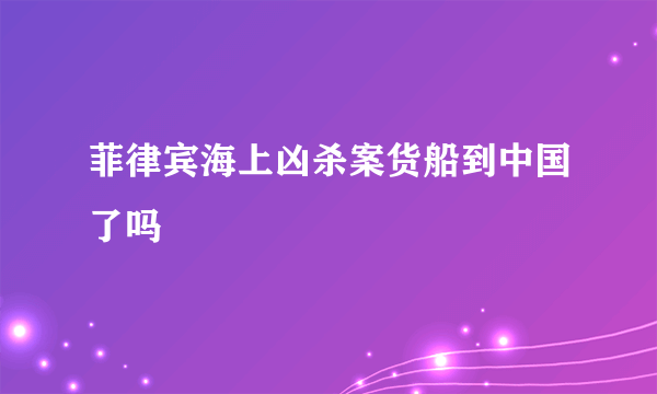 菲律宾海上凶杀案货船到中国了吗