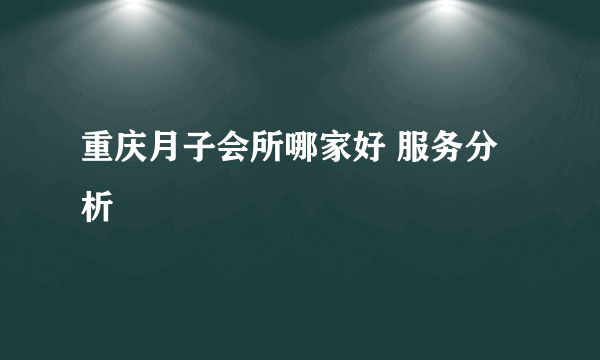 重庆月子会所哪家好 服务分析