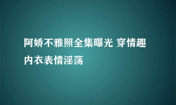 阿娇不雅照全集曝光 穿情趣内衣表情淫荡