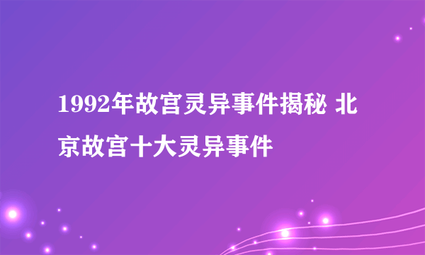 1992年故宫灵异事件揭秘 北京故宫十大灵异事件