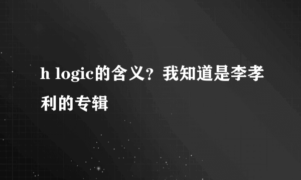 h logic的含义？我知道是李孝利的专辑