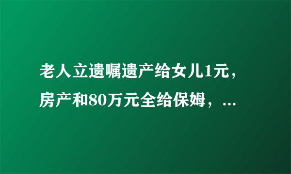 老人立遗嘱遗产给女儿1元，房产和80万元全给保姆，是糊涂了吗？