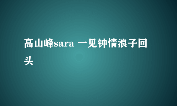 高山峰sara 一见钟情浪子回头