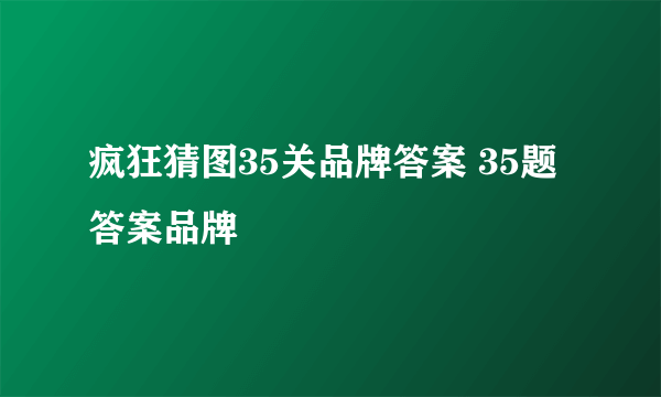 疯狂猜图35关品牌答案 35题答案品牌