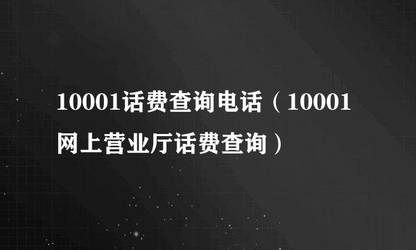 10001话费查询电话（10001网上营业厅话费查询）