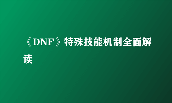 《DNF》特殊技能机制全面解读