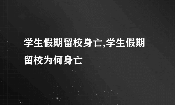 学生假期留校身亡,学生假期留校为何身亡