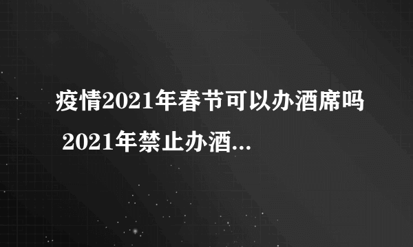 疫情2021年春节可以办酒席吗 2021年禁止办酒席通知有哪些