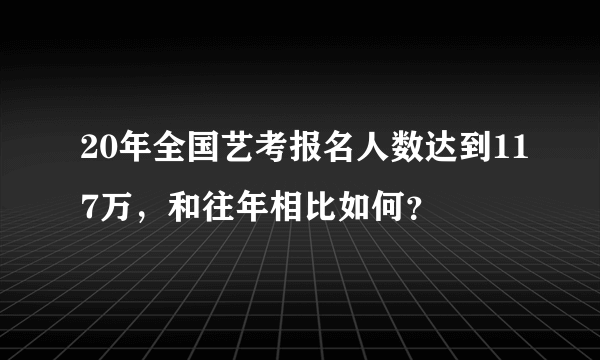 20年全国艺考报名人数达到117万，和往年相比如何？