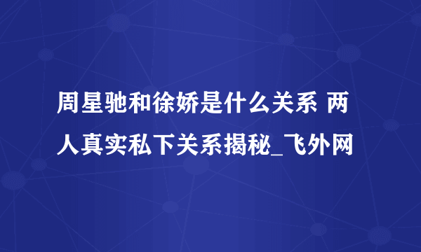 周星驰和徐娇是什么关系 两人真实私下关系揭秘_飞外网