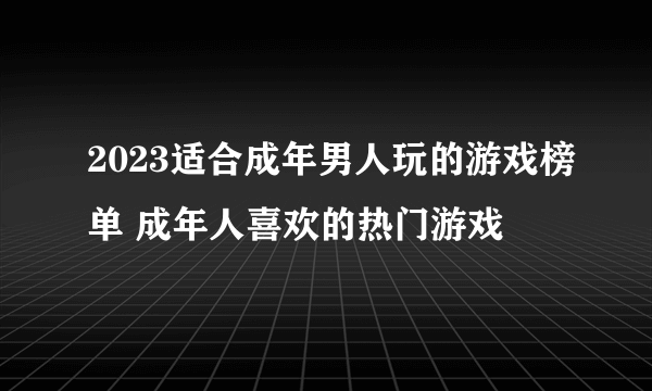 2023适合成年男人玩的游戏榜单 成年人喜欢的热门游戏