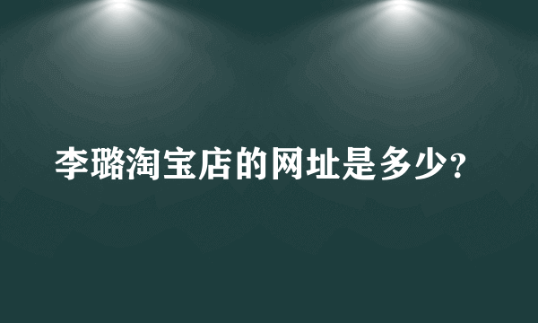 李璐淘宝店的网址是多少？