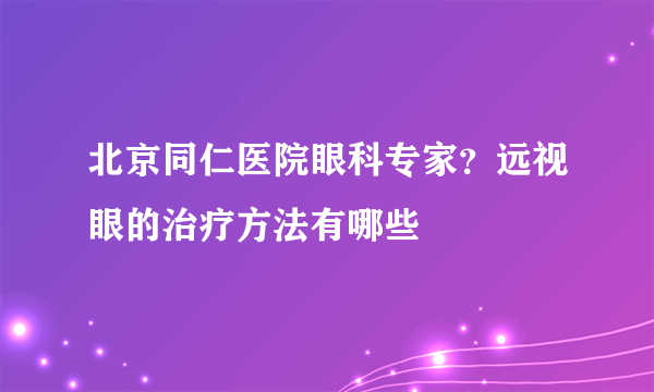 北京同仁医院眼科专家？远视眼的治疗方法有哪些