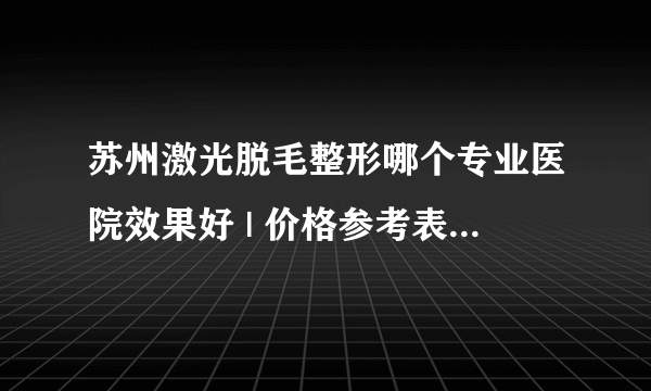 苏州激光脱毛整形哪个专业医院效果好 | 价格参考表汇总_脱毛怎么用什么方法较好对皮肤伤害比较小！