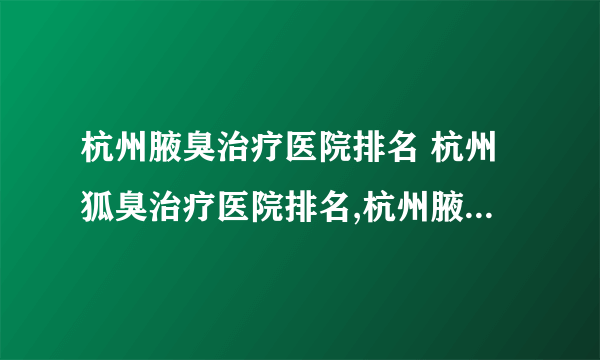 杭州腋臭治疗医院排名 杭州狐臭治疗医院排名,杭州腋臭治疗医院,怎么去除狐臭呢?