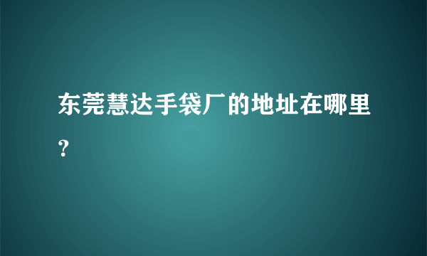 东莞慧达手袋厂的地址在哪里？