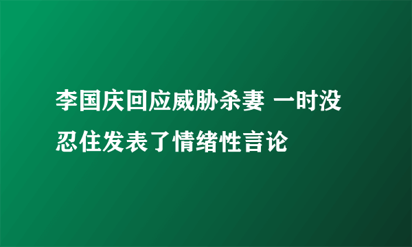 李国庆回应威胁杀妻 一时没忍住发表了情绪性言论