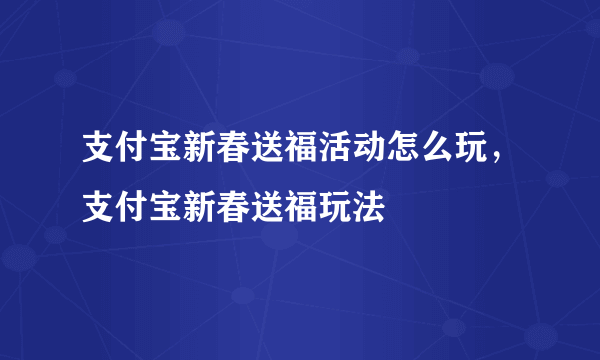 支付宝新春送福活动怎么玩，支付宝新春送福玩法