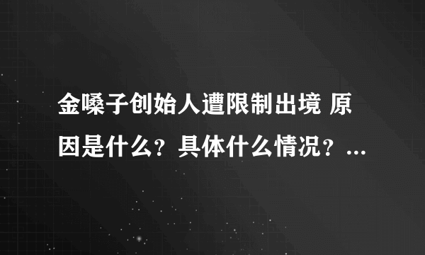 金嗓子创始人遭限制出境 原因是什么？具体什么情况？-飞外网