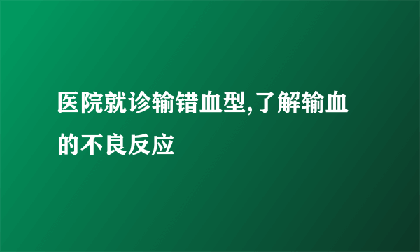 医院就诊输错血型,了解输血的不良反应