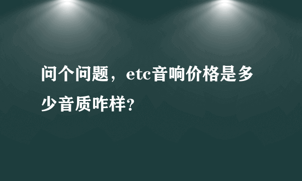 问个问题，etc音响价格是多少音质咋样？