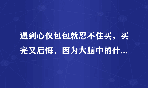 遇到心仪包包就忍不住买，买完又后悔，因为大脑中的什么在作怪?