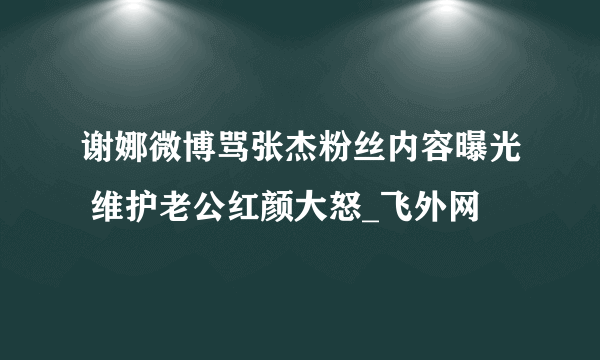 谢娜微博骂张杰粉丝内容曝光 维护老公红颜大怒_飞外网