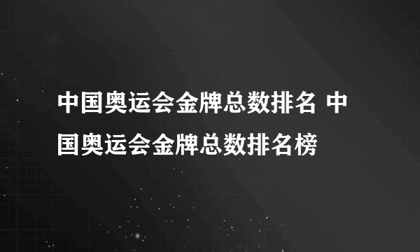 中国奥运会金牌总数排名 中国奥运会金牌总数排名榜