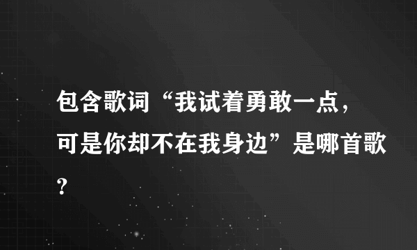 包含歌词“我试着勇敢一点，可是你却不在我身边”是哪首歌？