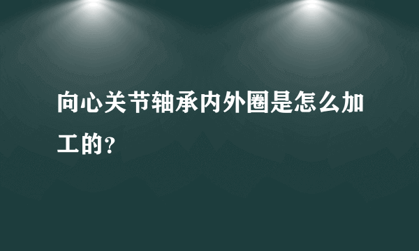 向心关节轴承内外圈是怎么加工的？