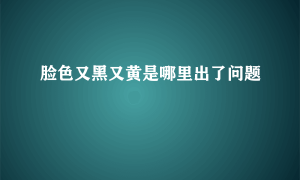 脸色又黑又黄是哪里出了问题