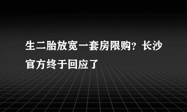 生二胎放宽一套房限购？长沙官方终于回应了